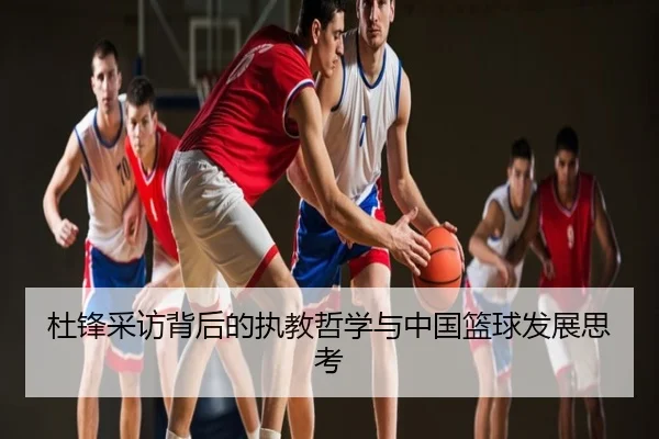 杜锋采访背后的执教哲学与中国篮球发展思考