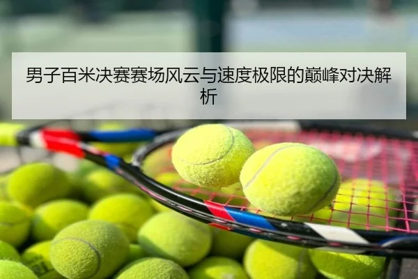 男子百米决赛赛场风云与速度极限的巅峰对决解析