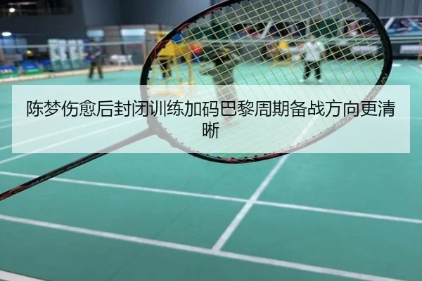 陈梦伤愈后封闭训练加码巴黎周期备战方向更清晰