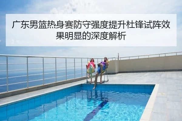 广东男篮热身赛防守强度提升杜锋试阵效果明显的深度解析