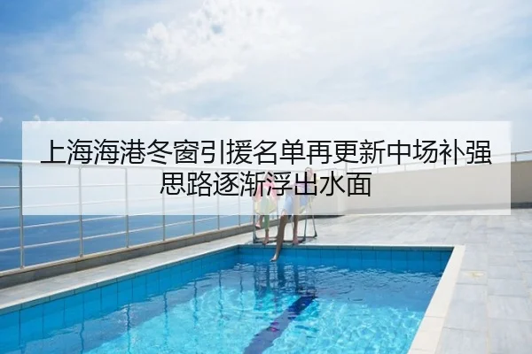 上海海港冬窗引援名单再更新中场补强思路逐渐浮出水面